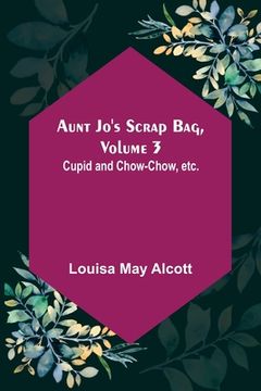 portada Aunt Jo's Scrap Bag, Volume 3; Cupid and Chow-chow, etc. (en Inglés)