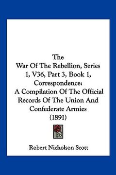 portada the war of the rebellion, series 1, v36, part 3, book 1, correspondence: a compilation of the official records of the union and confederate armies (18 (en Inglés)