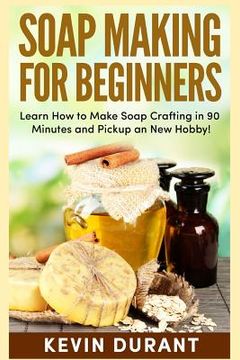 portada Soap Making For Beginners: Learn How to Make Soap Crafting in 90 Minutes and Pickup an New Hobby! (en Inglés)