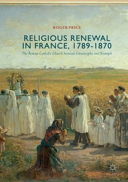 portada Religious Renewal in France, 1789-1870: The Roman Catholic Church Between Catastrophe and Triumph (en Inglés)