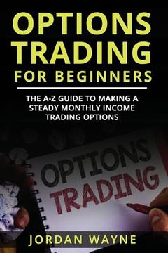 portada Options Trading for Beginners: The A-Z Guide to Making a Steady Monthly Income Trading Options! (en Inglés)