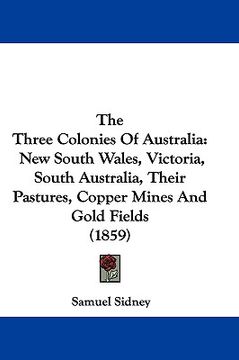 portada the three colonies of australia: new south wales, victoria, south australia, their pastures, copper mines and gold fields (1859) (en Inglés)