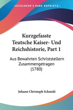 portada Kurzgefasste Teutsche Kaiser- Und Reichshistorie, Part 1: Aus Bewahrten Schriststellern Zusammengetragen (1780) (en Alemán)