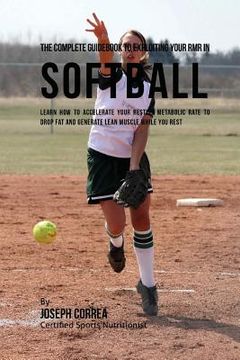 portada The Complete Guidebook to Exploiting Your RMR in Softball: Learn How to Accelerate Your Resting Metabolic Rate to Drop Fat and Generate Lean Muscle Wh (in English)