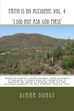 portada FAITH IS NO ACCIDENT, VOL. 4  'I Did Not Ask God First': From Accidents to Blessings. God allowed it because I asked and He permitted it because He ... of His purpose for my life.: Volume 4