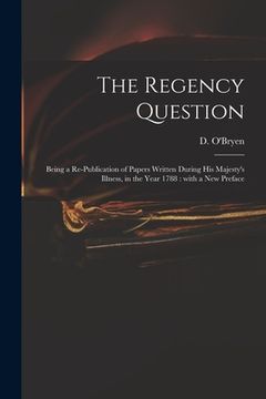 portada The Regency Question: Being a Re-publication of Papers Written During His Majesty's Illness, in the Year 1788: With a New Preface (en Inglés)