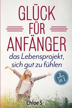portada Glück für Anfänger: 2 Manuskripte-das Lebensprojekt sich gut zu fühlen: Deutsche Version Buch/Happiness for Beginners German Version Book (in German)