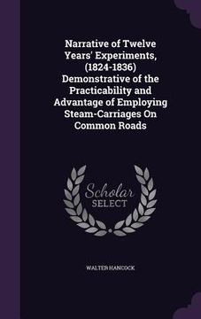 portada Narrative of Twelve Years' Experiments, (1824-1836) Demonstrative of the Practicability and Advantage of Employing Steam-Carriages On Common Roads (en Inglés)