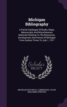portada Michigan Bibliography: A Partial Catalogue Of Books, Maps, Manuscripts And Miscellaneous Materials Relating To The Resources, Development And