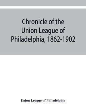 portada Chronicle of the Union League of Philadelphia, 1862-1902 (en Inglés)