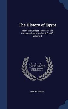 portada The History of Egypt: From the Earliest Times Till the Conquest by the Arabs, A.D. 640, Volume 1