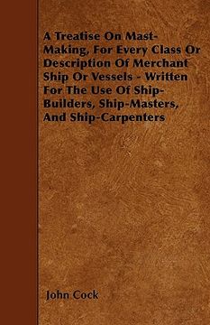 portada a treatise on mast-making, for every class or description of merchant ship or vessels - written for the use of ship-builders, ship-masters, and ship (en Inglés)