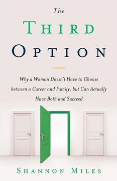 portada The Third Option: Why a Woman Doesn't Have to Choose between a Career and Family, but Can Actually Have Both and Succeed (en Inglés)