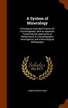 portada A System of Mineralogy: Including an Extended Treatise On Crystallography: With an Appendix, Containing the Application of Mathematics to Crys (en Inglés)