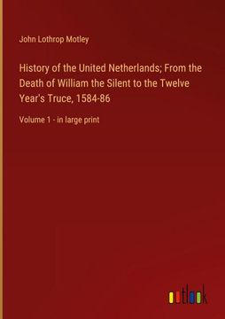 portada History of the United Netherlands; From the Death of William the Silent to the Twelve Year's Truce, 1584-86: Volume 1 - in Large Print (in English)