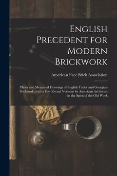 portada English Precedent for Modern Brickwork: Plates and Measured Drawings of English Tudor and Georgian Brickwork, With a Few Recent Versions by American A (in English)