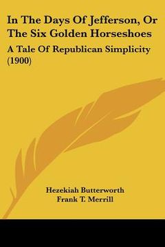 portada in the days of jefferson, or the six golden horseshoes: a tale of republican simplicity (1900) (en Inglés)
