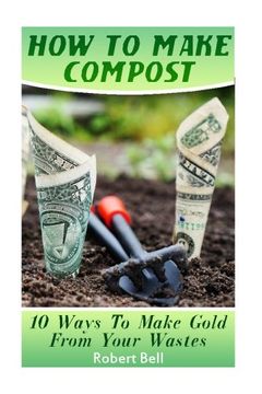 portada How To Make Compost: 10 Ways To Make Gold From Your Wastes: (Gardening Indoors, Gardening Vegetables, Gardening Books, Gardening Year Round)