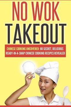 portada No Wok Takeout: No Wok Takeout; 80 Chinese Cooking Uncovered; 80 Secret, Delicious Ready-In-A-Snap Chinese Cooking Recipes Revealed