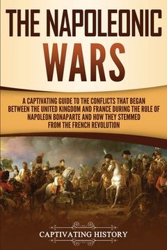 portada The Napoleonic Wars: A Captivating Guide to the Conflicts That Began Between the United Kingdom and France During the Rule of Napoleon Bona 