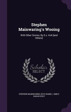 portada Stephen Mainwaring's Wooing: With Other Stories, By E.s. Holt [and Others] (in English)