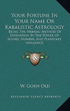 portada your fortune in your name or kabalistic astrology: being the hebraic method of divination by the power of sound, number, and planetary influence (en Inglés)
