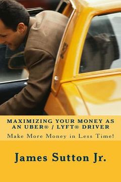 portada Maximizing Your Money as an Uber/Lyft Driver: Make More Money in Less Time! (en Inglés)