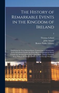 portada The History of Remarkable Events in the Kingdom of Ireland: Exhibiting the Very Extraordinary Transactions of Wentworth, Earl of Strafford; Charles th (en Inglés)