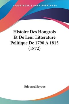 portada Histoire Des Hongrois Et De Leur Litterature Politique De 1790 A 1815 (1872) (en Francés)