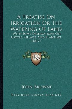 portada a treatise on irrigation or the watering of land: with some observations on cattle, tillage, and planting (1817) (en Inglés)