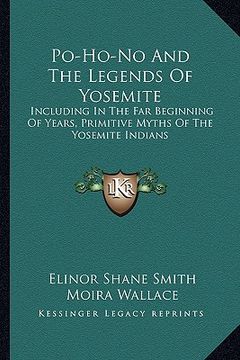 portada po-ho-no and the legends of yosemite: including in the far beginning of years, primitive myths of the yosemite indians (in English)