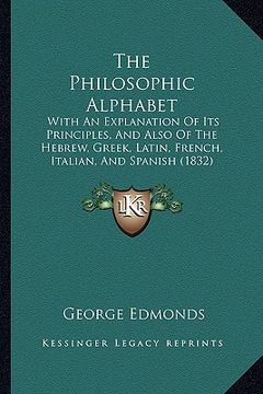 portada the philosophic alphabet: with an explanation of its principles, and also of the hebrew, greek, latin, french, italian, and spanish (1832) (en Inglés)