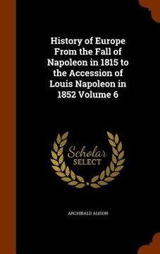 portada History of Europe From the Fall of Napoleon in 1815 to the Accession of Louis Napoleon in 1852 Volume 6 (en Inglés)