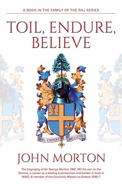 portada Toil, Endure, Believe: The biography of Sir George Morton, OBE, MC his war on the Somme, a career as a leading businessman and banker in Indi