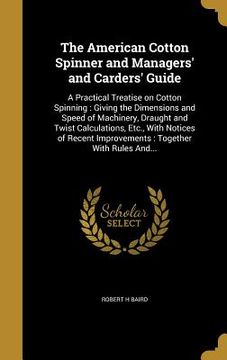 portada The American Cotton Spinner and Managers' and Carders' Guide: A Practical Treatise on Cotton Spinning: Giving the Dimensions and Speed of Machinery, D