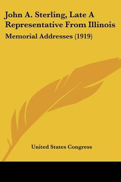 portada john a. sterling, late a representative from illinois: memorial addresses (1919) (en Inglés)