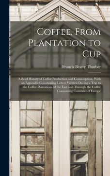 portada Coffee, From Plantation to Cup: A Brief History of Coffee Production and Consumption, With an Appendix Conntaining Letters Written During a Trip to th (en Inglés)