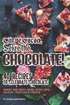 portada Carpe Cocoa, Seize the Chocolate!: 40 Recipes to Celebrate Chocolate - Sweet and Spicy; Bark, Bites, Dips, Sauces, Truffles Treats