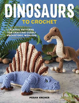 portada Dinosaurs to Crochet: Playful Patterns for Crafting Cuddly Prehistoric Wonders (en Inglés)