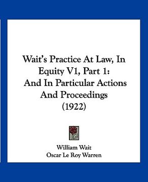 portada wait's practice at law, in equity v1, part 1: and in particular actions and proceedings (1922) (en Inglés)