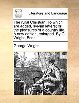 portada the rural christian. to which are added, sylvan letters; or the pleasures of a country life. a new edition, enlarged. by g. wright, esqr.