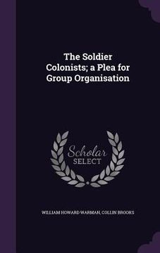 portada The Soldier Colonists; a Plea for Group Organisation (en Inglés)