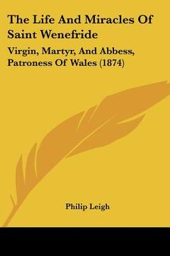 portada the life and miracles of saint wenefride: virgin, martyr, and abbess, patroness of wales (1874) (en Inglés)