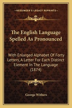 portada The English Language Spelled As Pronounced: With Enlarged Alphabet Of Forty Letters, A Letter For Each Distinct Element In The Language (1874)