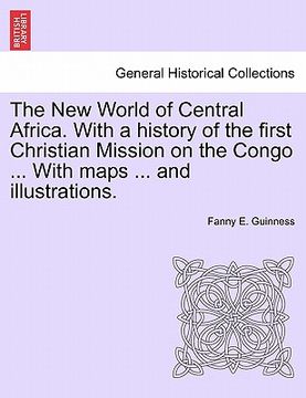 portada the new world of central africa. with a history of the first christian mission on the congo ... with maps ... and illustrations. (in English)