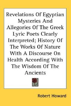 portada revelations of egyptian mysteries and allegories of the greek lyric poets clearly interpreted; history of the works of nature with a discourse on heal (en Inglés)