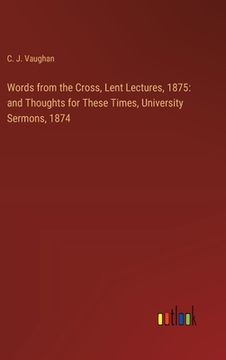 portada Words from the Cross, Lent Lectures, 1875: and Thoughts for These Times, University Sermons, 1874 (en Inglés)