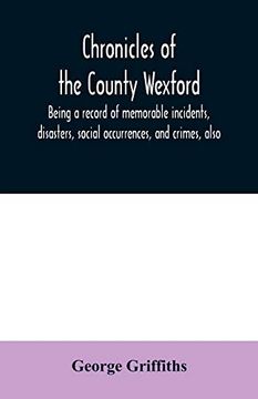portada Chronicles of the County Wexford, Being a Record of Memorable Incidents, Disasters, Social Occurrences, and Crimes, Also, Biographies of Eminent Persons, &C. , &C. , Brought Down to the Year 1877 (en Inglés)