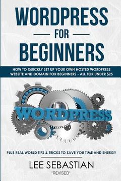 portada Wordpress for Beginners: How to Quickly Set Your Own Self Hosted Wordpress Site and Domain for Beginners - All for Under $25 - Plus Real World (in English)