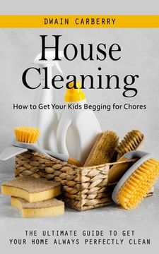 portada House Cleaning: How to Get Your Kids Begging for Chores (The Ultimate Guide to Get Your Home Always Perfectly Clean) (in English)